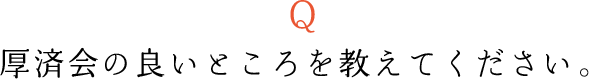 Q厚済会の良いところを教えてください。