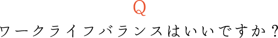 Qワークライフバランスはいいですか?